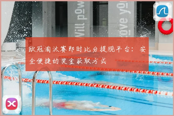 欧冠淘汰赛即时比分提现平台:安全便捷的奖金获取方式