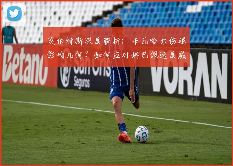 莫伦特斯深度解析：卡瓦哈尔伤退影响几何？如何应对姆巴佩速度威胁？