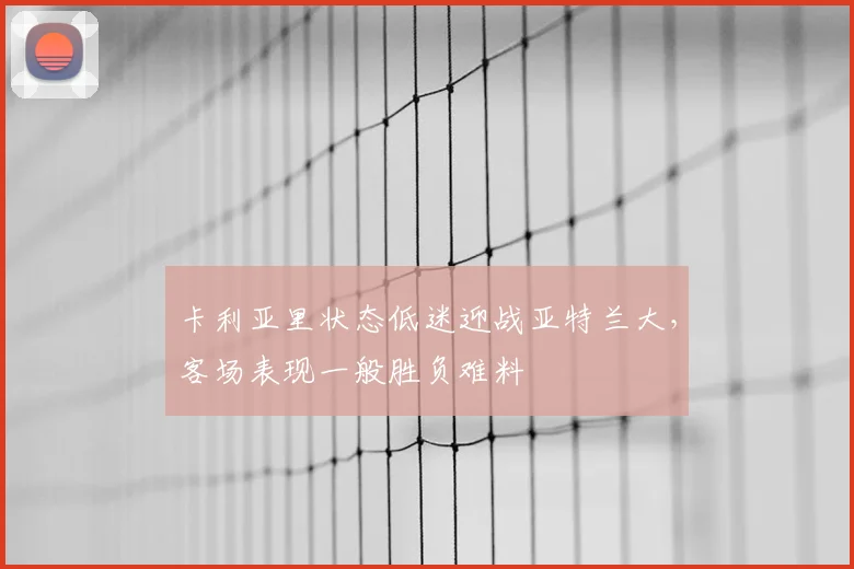 卡利亚里状态低迷迎战亚特兰大，客场表现一般胜负难料