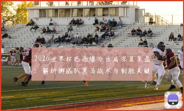 2026世界杯巴西爆冷出局深度复盘:解析挪威队黑马战术与制胜关键