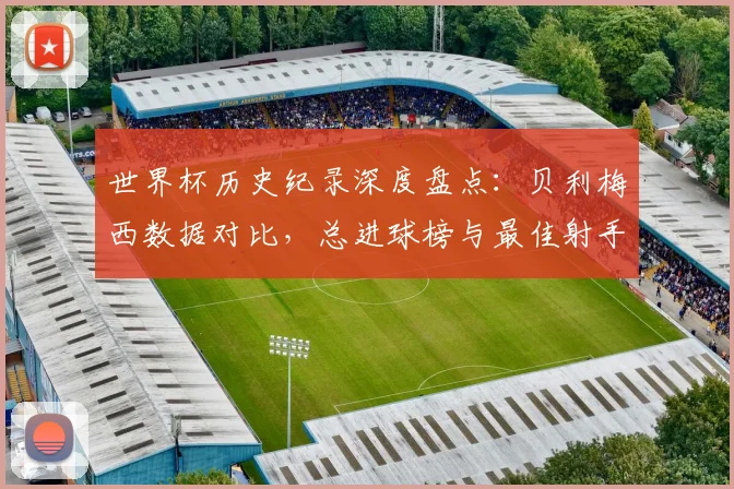 世界杯历史纪录深度盘点：贝利梅西数据对比，总进球榜与最佳射手全解析