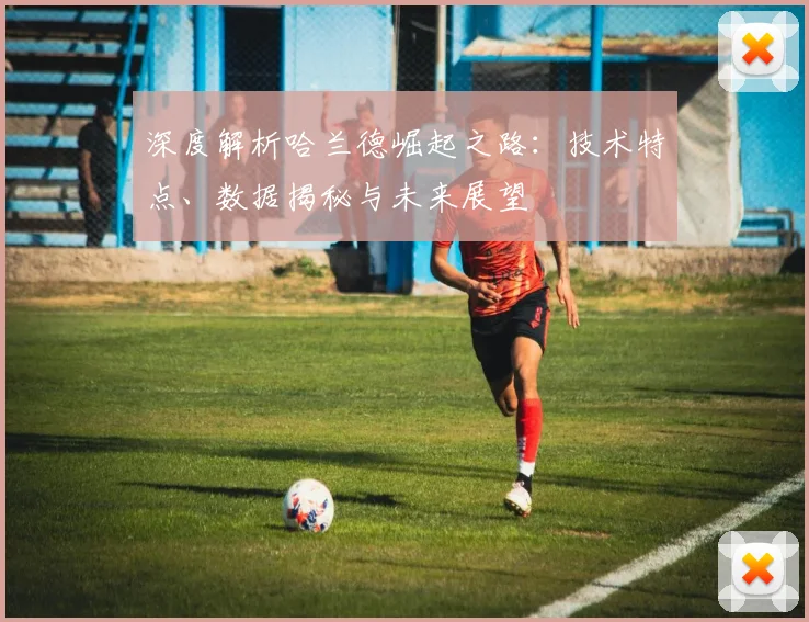 深度解析哈兰德崛起之路:技术特点、数据揭秘与未来展望
