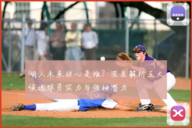 湖人未来核心是谁？深度解析五大候选球员实力与领袖潜力