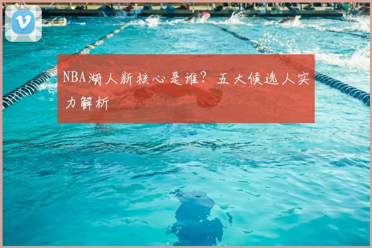 NBA湖人新核心是谁？五大候选人实力解析