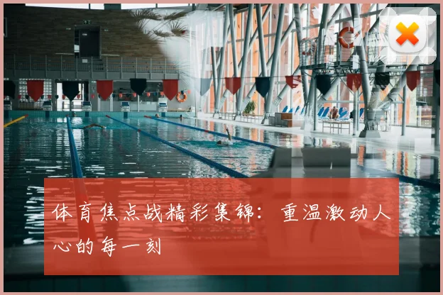 体育焦点战精彩集锦：重温激动人心的每一刻