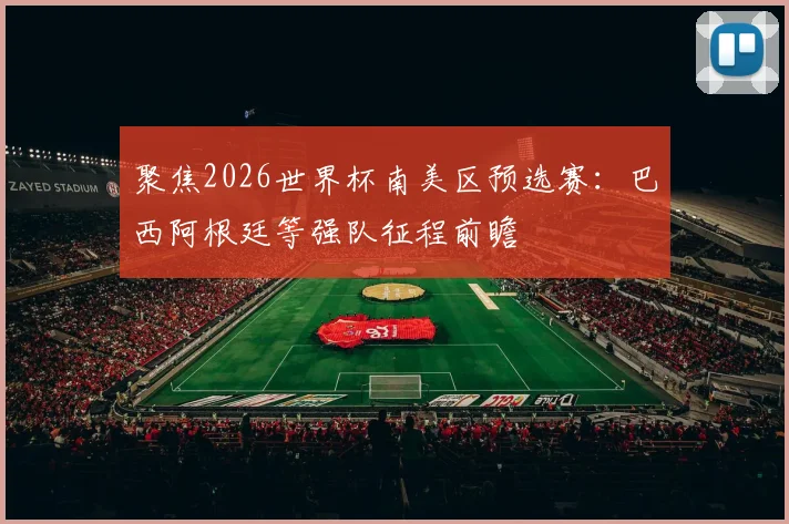 聚焦2026世界杯南美区预选赛：巴西阿根廷等强队征程前瞻