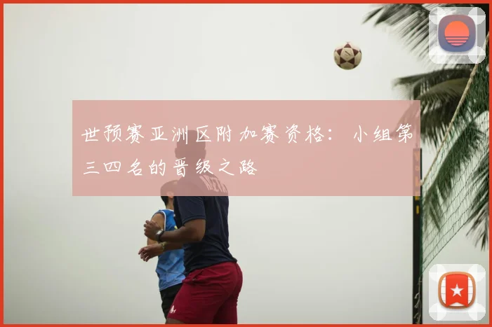 世预赛亚洲区附加赛资格：小组第三四名的晋级之路