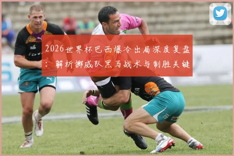 2026世界杯巴西爆冷出局深度复盘：解析挪威队黑马战术与制胜关键