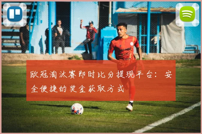 欧冠淘汰赛即时比分提现平台：安全便捷的奖金获取方式