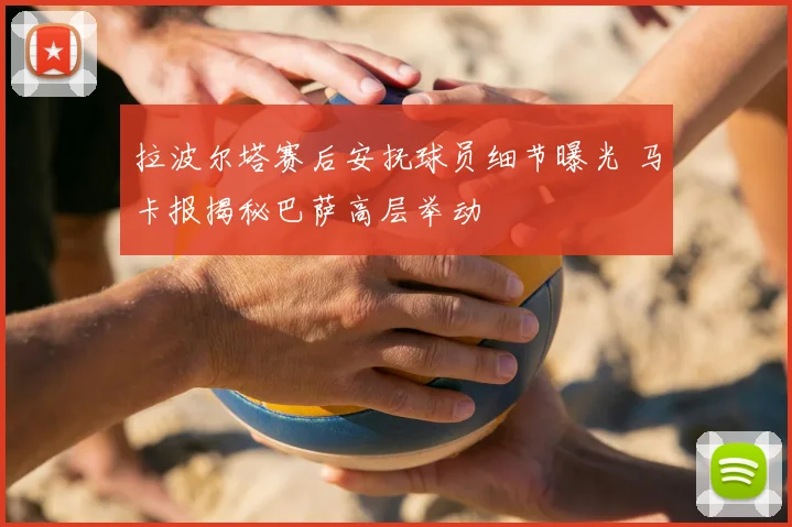 拉波尔塔赛后安抚球员细节曝光 马卡报揭秘巴萨高层举动
