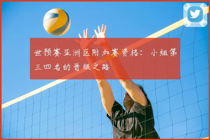 世预赛亚洲区附加赛资格：小组第三四名的晋级之路