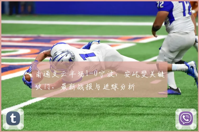 南通支云半场1-0宁波,安屹斐关键破门,最新战报与进球分析