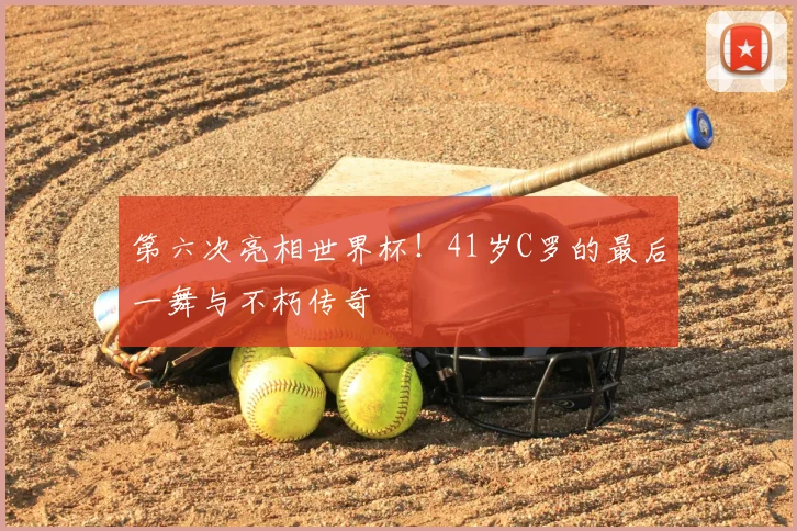 第六次亮相世界杯！41岁C罗的最后一舞与不朽传奇