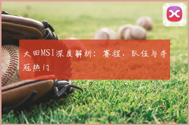 大田MSI深度解析：赛程、队伍与夺冠热门