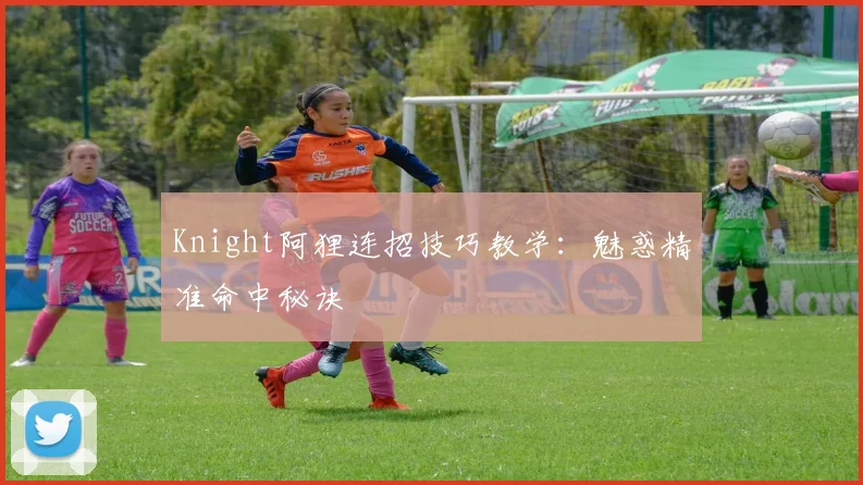 Knight阿狸连招技巧教学：魅惑精准命中秘诀