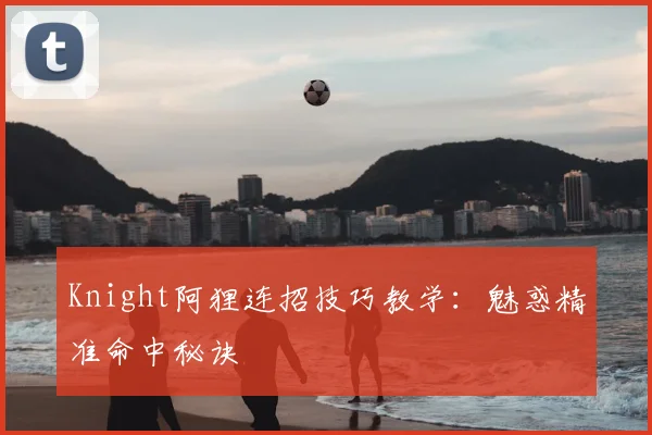 Knight阿狸连招技巧教学：魅惑精准命中秘诀