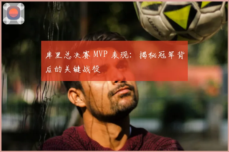 库里总决赛 MVP 表现：揭秘冠军背后的关键战役