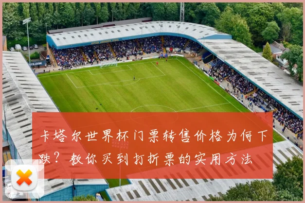 卡塔尔世界杯门票转售价格为何下跌？教你买到打折票的实用方法