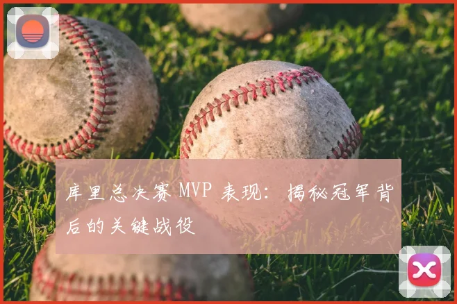 库里总决赛 MVP 表现：揭秘冠军背后的关键战役