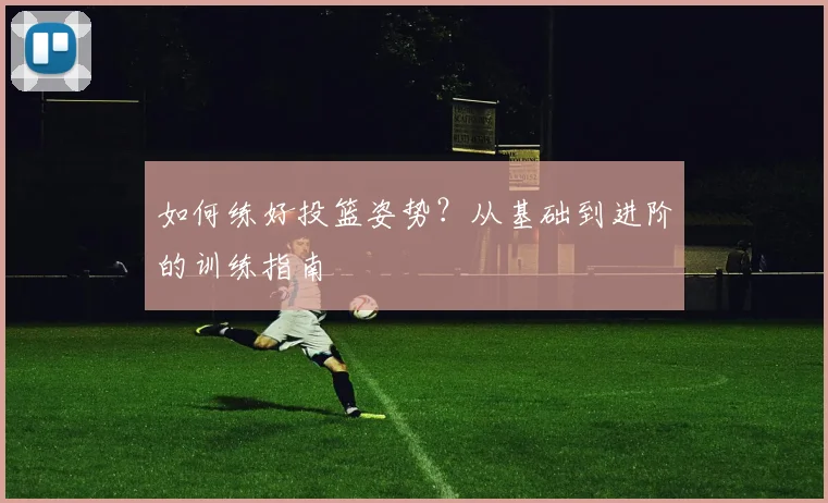 如何练好投篮姿势？从基础到进阶的训练指南