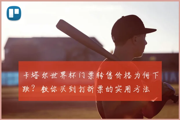 卡塔尔世界杯门票转售价格为何下跌？教你买到打折票的实用方法