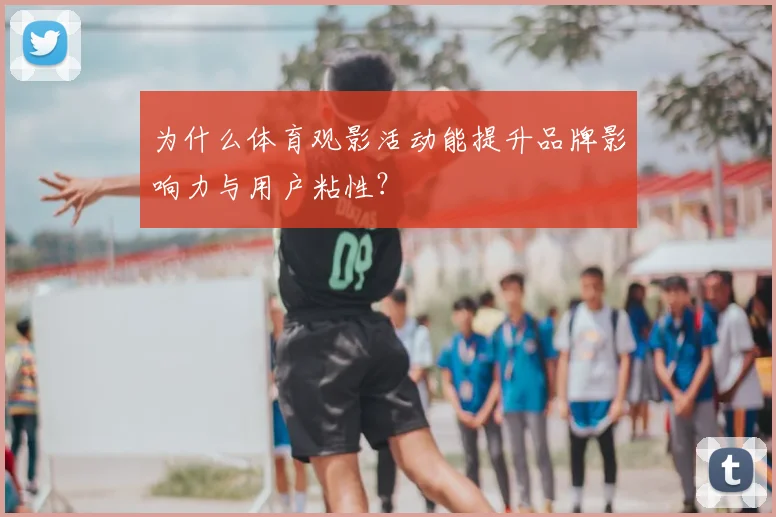 为什么体育观影活动能提升品牌影响力与用户粘性？