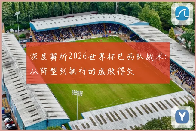 深度解析2026世界杯巴西队战术：从阵型到执行的成败得失