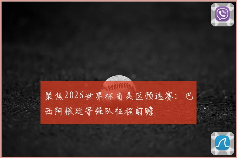 聚焦2026世界杯南美区预选赛:巴西阿根廷等强队征程前瞻