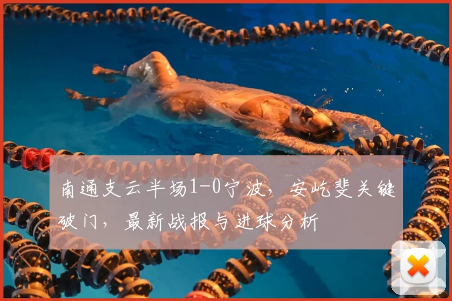 南通支云半场1-0宁波,安屹斐关键破门,最新战报与进球分析