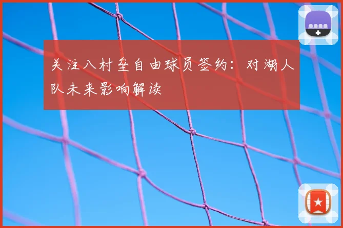 关注八村垒自由球员签约：对湖人队未来影响解读